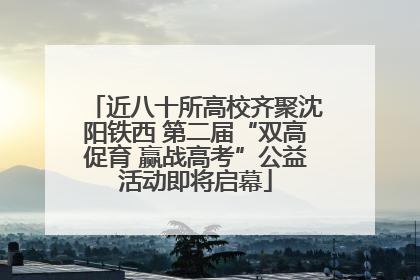 近八十所高校齐聚沈阳铁西 第二届“双高促育 赢战高考”公益活动即将启幕