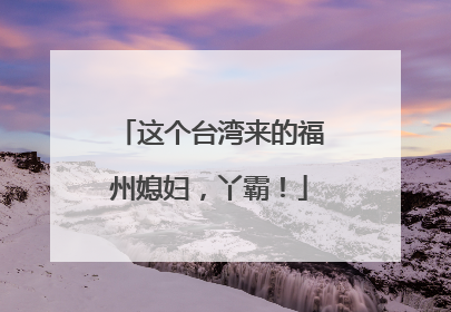 这个台湾来的福州媳妇，丫霸！