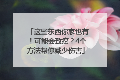 这些东西你家也有！可能会致癌？4个方法帮你减少伤害