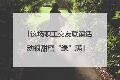 这场职工交友联谊活动很甜蜜“缘”满