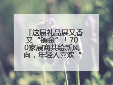 这届礼品展又香又“镶金”！700家展商共绘新风向，年轻人喜欢“有故事的礼物”