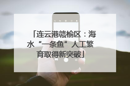 连云港赣榆区：海水“一条鱼”人工繁育取得新突破