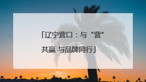 辽宁营口：与“营”共赢 与品牌同行