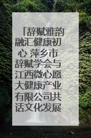 辞赋雅韵融汇健康初心 萍乡市辞赋学会与江西微心愿大健康产业有限公司共话文化发展新篇（图）