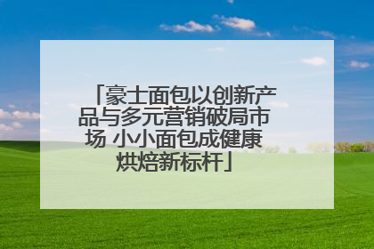 豪士面包以创新产品与多元营销破局市场 小小面包成健康烘焙新标杆