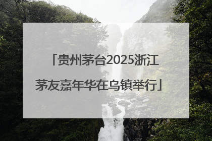 贵州茅台2025浙江茅友嘉年华在乌镇举行