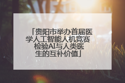 贵阳市举办首届医学人工智能人机竞赛 检验AI与人类医生的互补价值