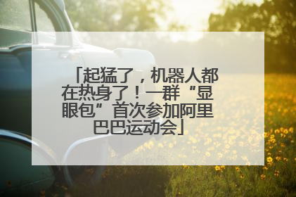 起猛了，机器人都在热身了！一群“显眼包”首次参加阿里巴巴运动会