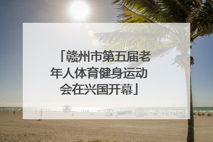 赣州市第五届老年人体育健身运动会在兴国开幕