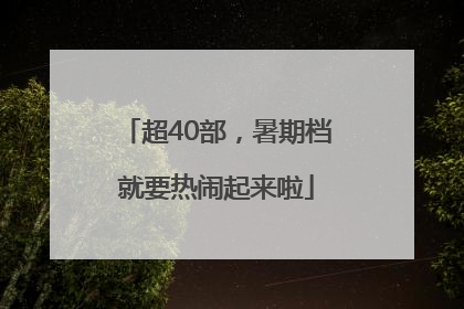 超40部，暑期档就要热闹起来啦