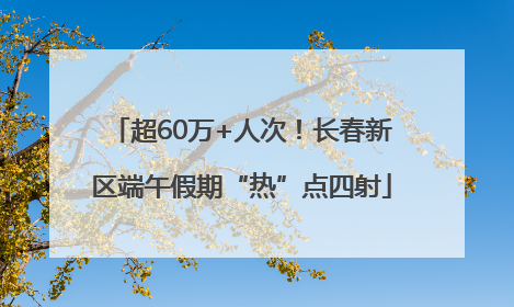 超60万+人次！长春新区端午假期“热”点四射