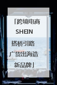 跨境电商SHEIN搭桥引路 广货出海造新品牌