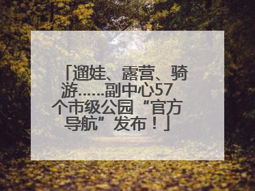 遛娃、露营、骑游……副中心57个市级公园“官方导航”发布！