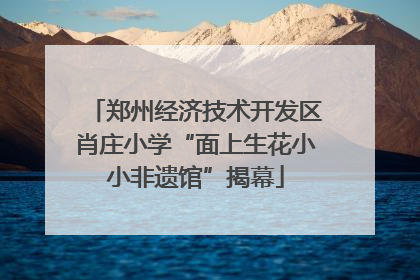 郑州经济技术开发区肖庄小学“面上生花小小非遗馆”揭幕