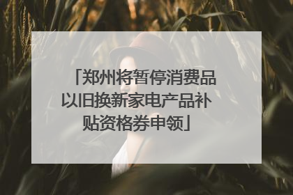 郑州将暂停消费品以旧换新家电产品补贴资格券申领