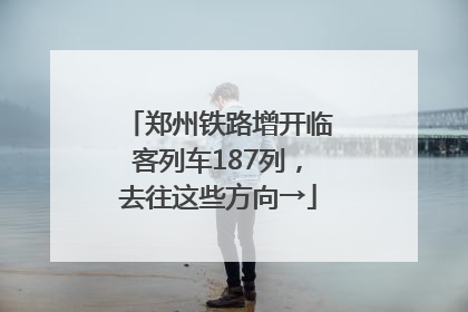 郑州铁路增开临客列车187列，去往这些方向→