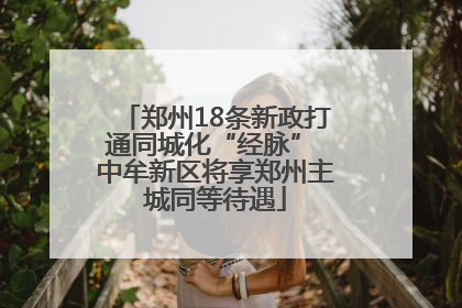 郑州18条新政打通同城化“经脉” 中牟新区将享郑州主城同等待遇