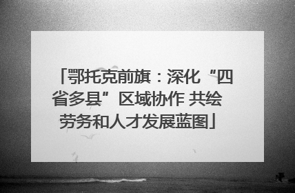 鄂托克前旗：深化“四省多县”区域协作 共绘劳务和人才发展蓝图