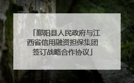 鄱阳县人民政府与江西省信用融资担保集团签订战略合作协议
