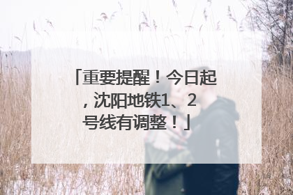 重要提醒！今日起，沈阳地铁1、2 号线有调整！