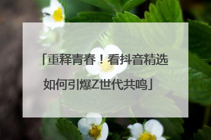 重释青春！看抖音精选如何引爆Z世代共鸣