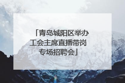 青岛城阳区举办工会主席直播带岗专场招聘会