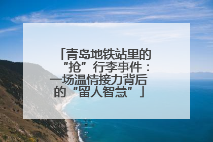 青岛地铁站里的“抢”行李事件：一场温情接力背后的“留人智慧”