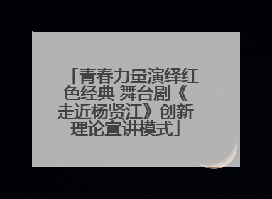 青春力量演绎红色经典 舞台剧《走近杨贤江》创新理论宣讲模式