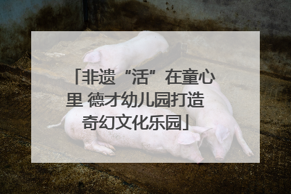 非遗“活”在童心里 德才幼儿园打造奇幻文化乐园