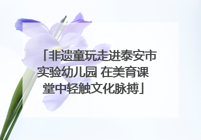 非遗童玩走进泰安市实验幼儿园 在美育课堂中轻触文化脉搏