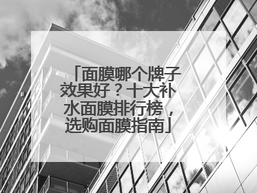 面膜哪个牌子效果好？十大补水面膜排行榜，选购面膜指南