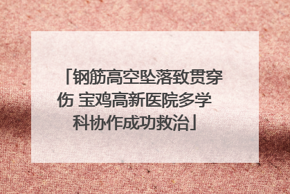钢筋高空坠落致贯穿伤 宝鸡高新医院多学科协作成功救治