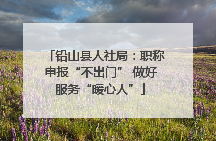 铅山县人社局：职称申报“不出门” 做好服务“暖心人”