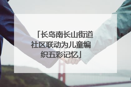 长岛南长山街道社区联动为儿童编织五彩记忆