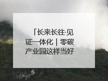 长来长往·见证一体化｜零碳产业园这样当好“碳”路先锋