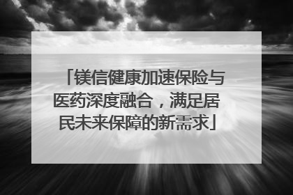 镁信健康加速保险与医药深度融合，满足居民未来保障的新需求