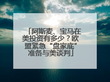 阿斯麦、宝马在美投资有多少？欧盟紧急“盘家底”准备与美谈判