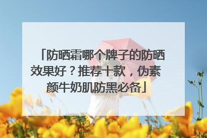 防晒霜哪个牌子的防晒效果好？推荐十款，伪素颜牛奶肌防黑必备