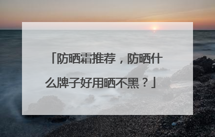 防晒霜推荐，防晒什么牌子好用晒不黑？