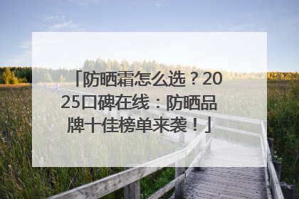 防晒霜怎么选？2025口碑在线：防晒品牌十佳榜单来袭！