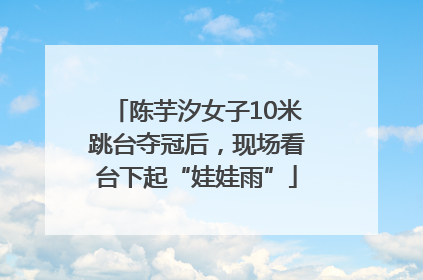 陈芋汐女子10米跳台夺冠后，现场看台下起“娃娃雨”