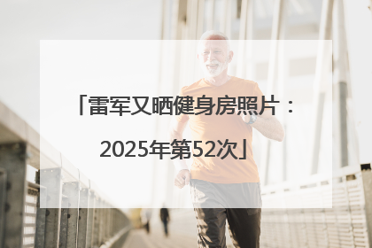 雷军又晒健身房照片：2025年第52次