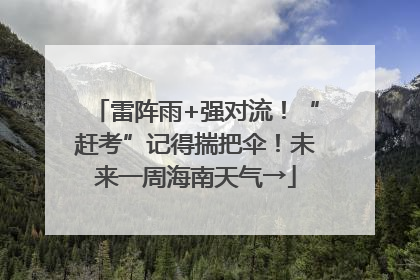 雷阵雨+强对流！“赶考”记得揣把伞！未来一周海南天气→