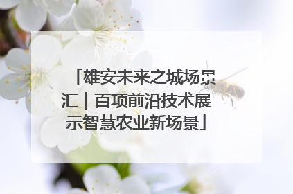 雄安未来之城场景汇｜百项前沿技术展示智慧农业新场景