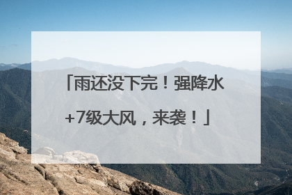 雨还没下完！强降水+7级大风，来袭！