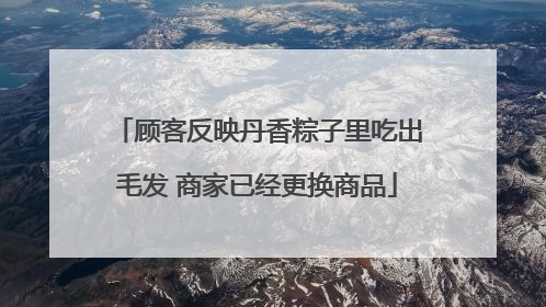 顾客反映丹香粽子里吃出毛发 商家已经更换商品