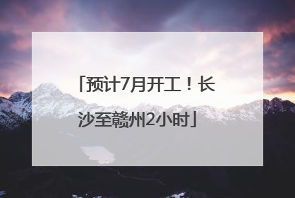 预计7月开工！长沙至赣州2小时