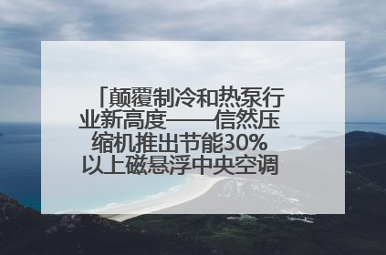 颠覆制冷和热泵行业新高度——信然压缩机推出节能30%以上磁悬浮中央空调和磁悬浮热泵