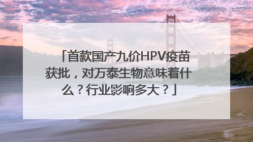 首款国产九价HPV疫苗获批，对万泰生物意味着什么？行业影响多大？