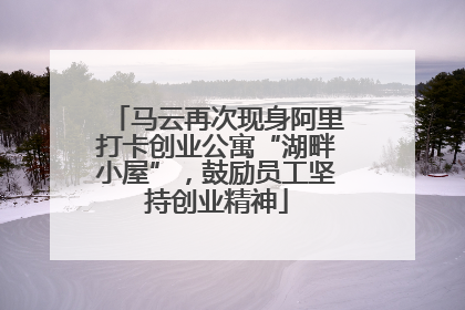 马云再次现身阿里打卡创业公寓“湖畔小屋”，鼓励员工坚持创业精神